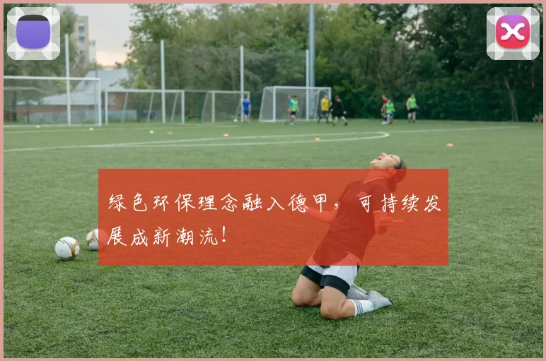 绿色环保理念融入德甲，可持续发展成新潮流！