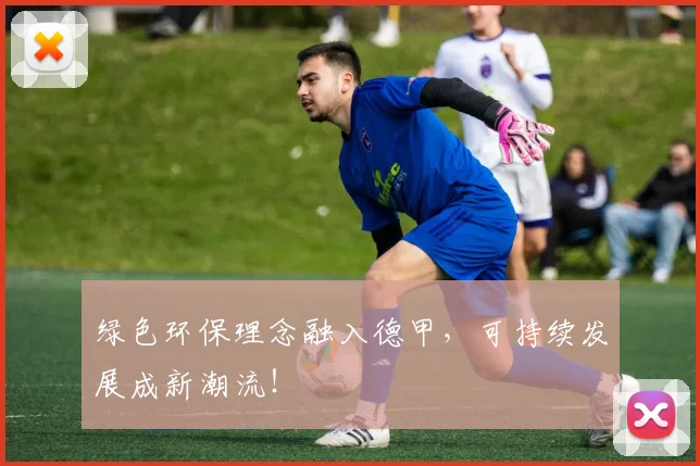 绿色环保理念融入德甲，可持续发展成新潮流！