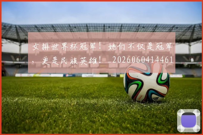 女排世界杯冠军！她们不仅是冠军，更是民族英雄！_20260604144612