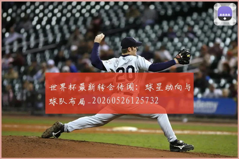 世界杯最新转会传闻：球星动向与球队布局_20260526125732