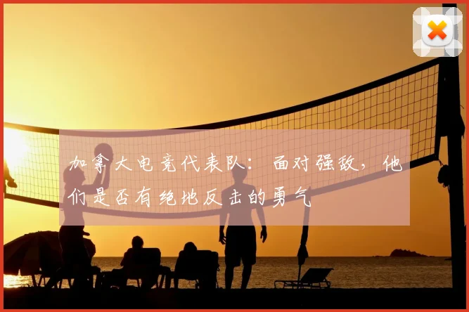 加拿大电竞代表队：面对强敌，他们是否有绝地反击的勇气