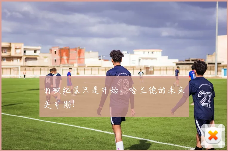 打破纪录只是开始，哈兰德的未来更可期！