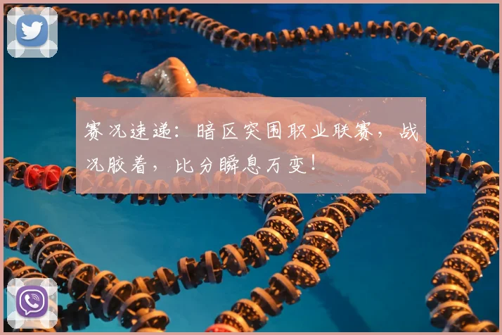 赛况速递：暗区突围职业联赛，战况胶着，比分瞬息万变！