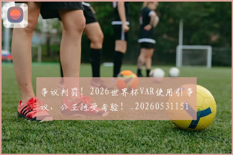 争议判罚！2026世界杯VAR使用引争议，公正性受考验！_20260531151653