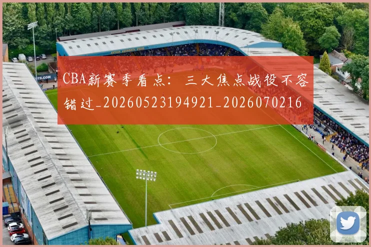 CBA新赛季看点：三大焦点战役不容错过_20260523194921_20260702163628
