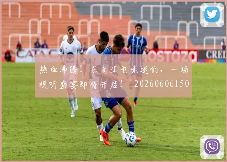 热血沸腾！东南亚电竞迷们，一场视听盛宴即将开启！_20260606150009