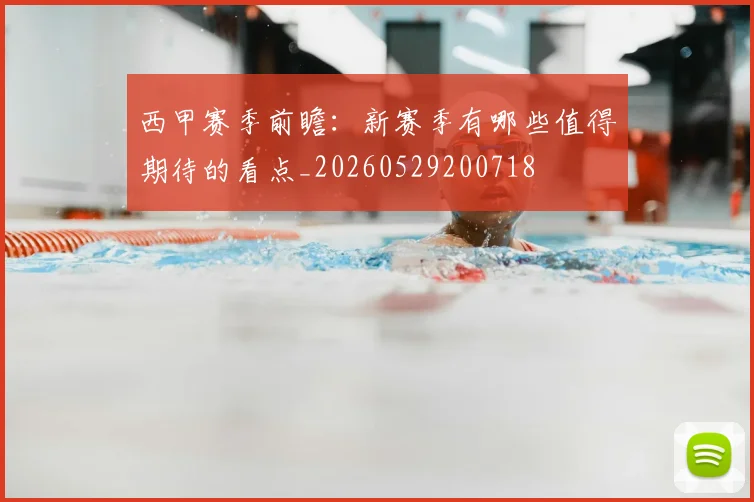 西甲赛季前瞻：新赛季有哪些值得期待的看点_20260529200718