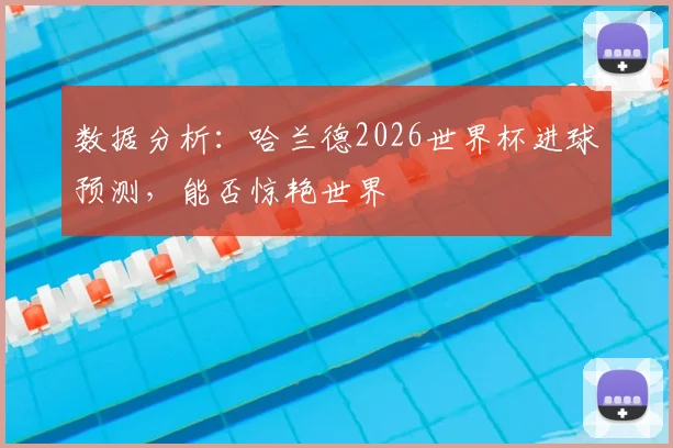 数据分析:哈兰德2026世界杯进球预测,能否惊艳世界