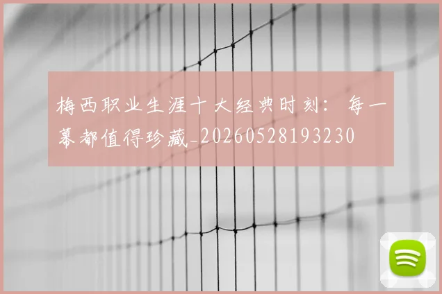 梅西职业生涯十大经典时刻：每一幕都值得珍藏_20260528193230