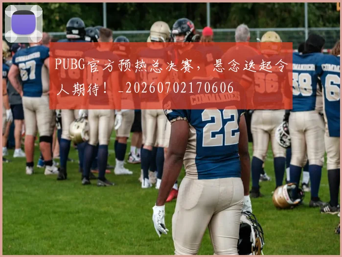 PUBG官方预热总决赛，悬念迭起令人期待！_20260702170606