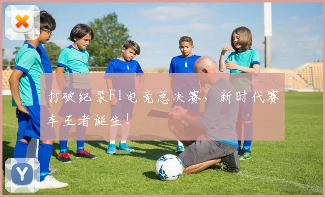 打破纪录F1电竞总决赛，新时代赛车王者诞生！