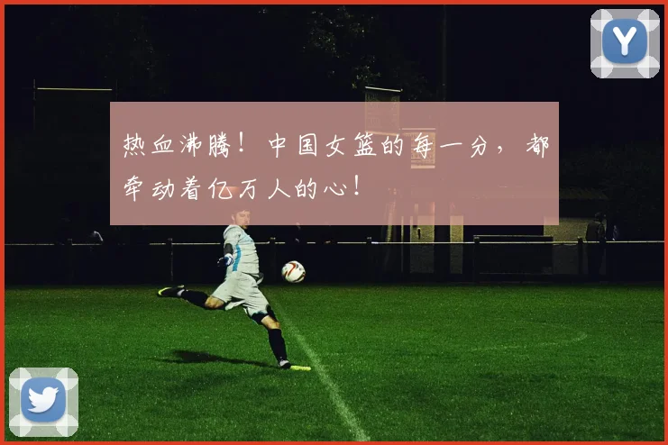 热血沸腾！中国女篮的每一分，都牵动着亿万人的心！