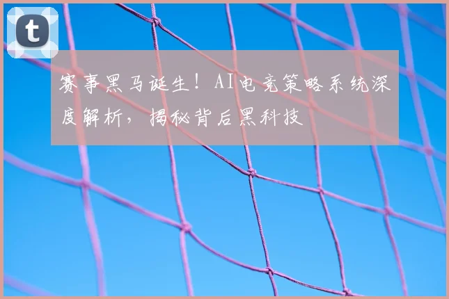 赛事黑马诞生！AI电竞策略系统深度解析，揭秘背后黑科技