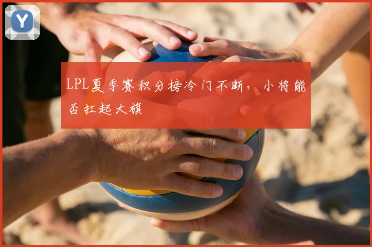 LPL夏季赛积分榜冷门不断，小将能否扛起大旗
