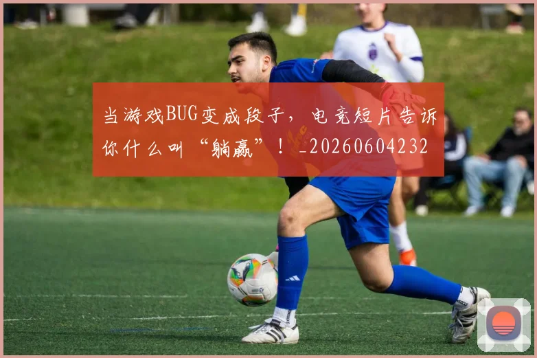 当游戏BUG变成段子，电竞短片告诉你什么叫“躺赢”！_20260604232843