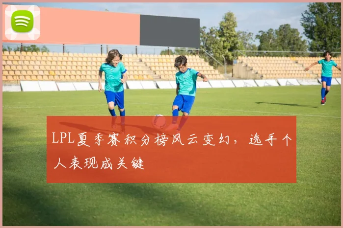 LPL夏季赛积分榜风云变幻，选手个人表现成关键