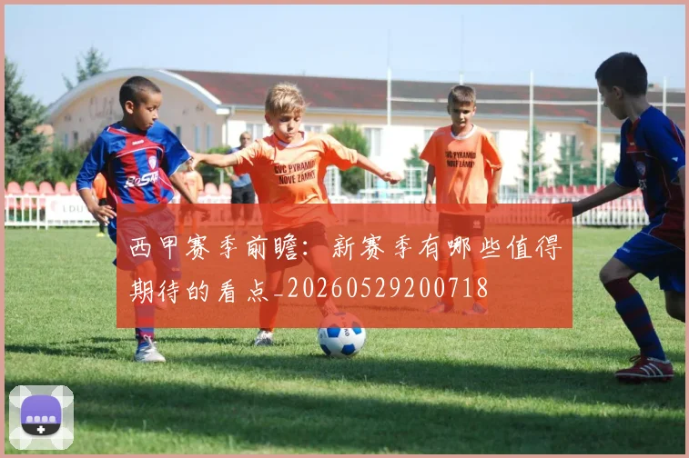 西甲赛季前瞻：新赛季有哪些值得期待的看点_20260529200718