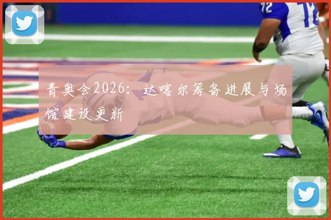 青奥会2026：达喀尔筹备进展与场馆建设更新