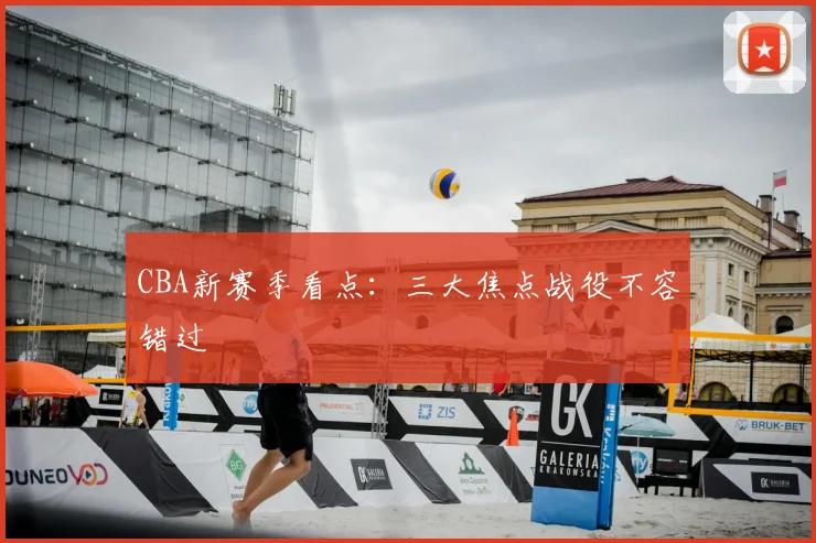 CBA新赛季看点：三大焦点战役不容错过