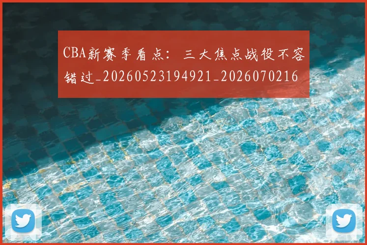CBA新赛季看点：三大焦点战役不容错过_20260523194921_20260702163628