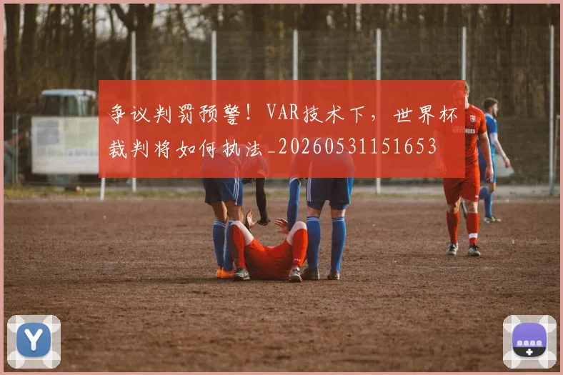 争议判罚预警！VAR技术下，世界杯裁判将如何执法_20260531151653