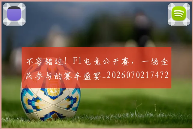不容错过！F1电竞公开赛，一场全民参与的赛车盛宴_20260702174725