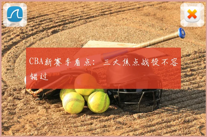 CBA新赛季看点：三大焦点战役不容错过