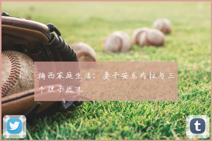 梅西家庭生活：妻子安东内拉与三个孩子近况