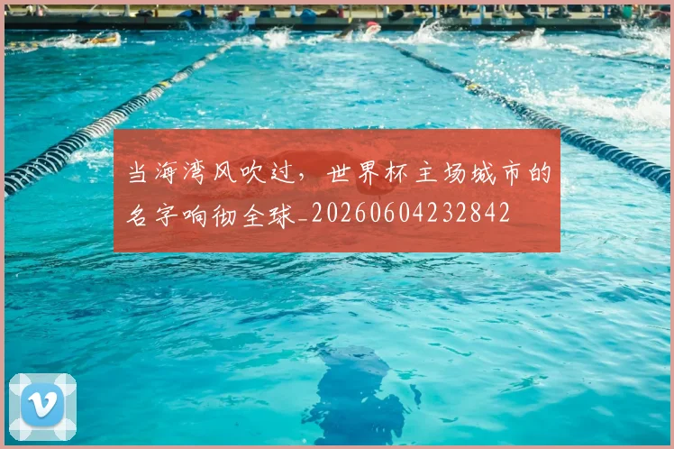 当海湾风吹过，世界杯主场城市的名字响彻全球_20260604232842