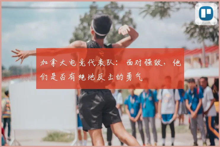 加拿大电竞代表队：面对强敌，他们是否有绝地反击的勇气
