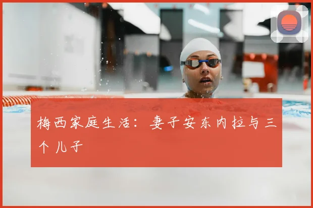 梅西家庭生活：妻子安东内拉与三个儿子