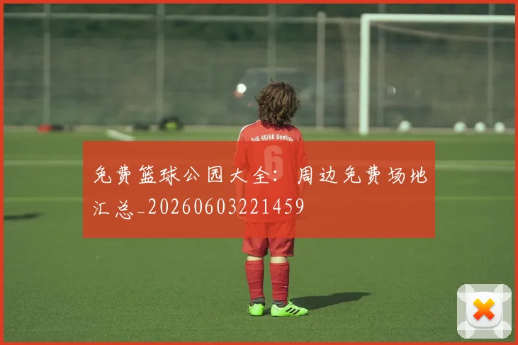 免费篮球公园大全:周边免费场地汇总_20260603221459