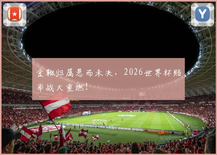 金靴归属悬而未决，2026世界杯赔率战火重燃！