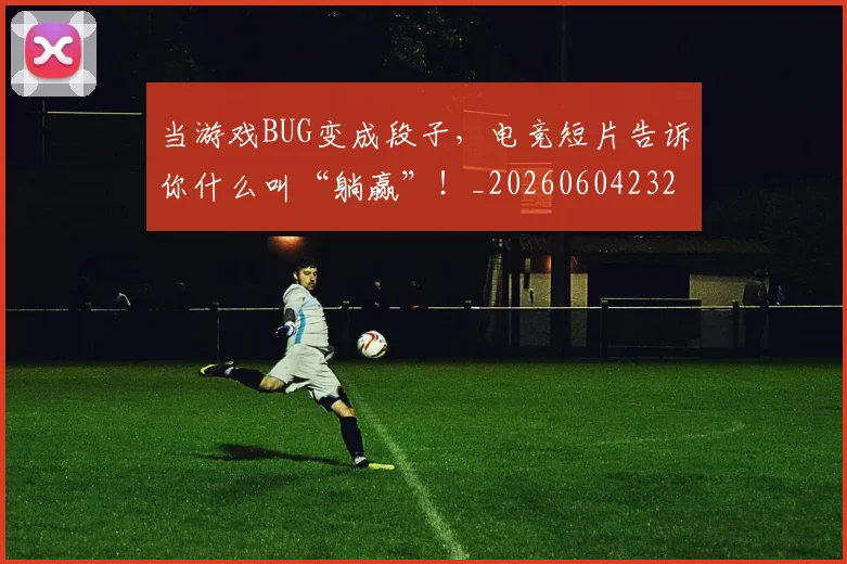 当游戏BUG变成段子，电竞短片告诉你什么叫“躺赢”！_20260604232843
