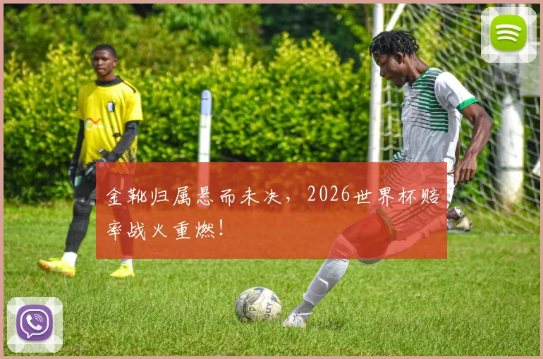 金靴归属悬而未决，2026世界杯赔率战火重燃！