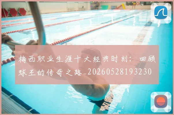 梅西职业生涯十大经典时刻：回顾球王的传奇之路_20260528193230