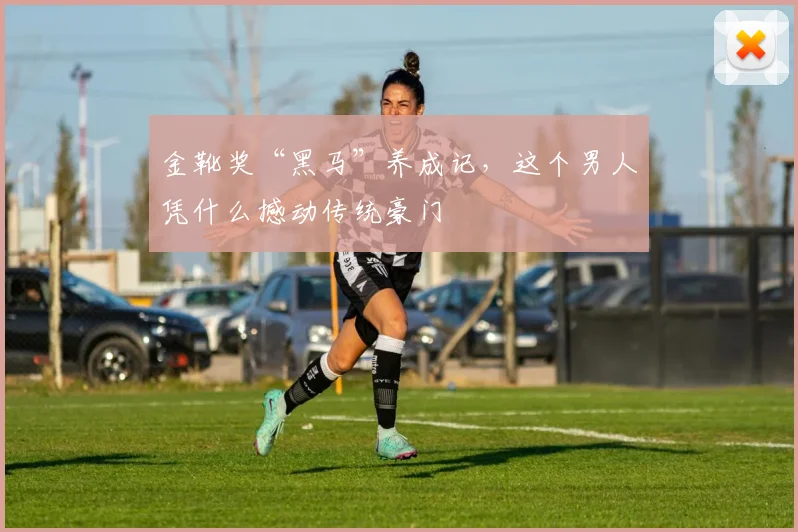金靴奖“黑马”养成记，这个男人凭什么撼动传统豪门